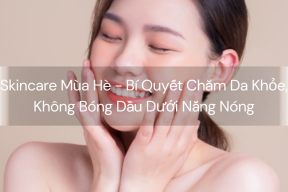 Skincare Mùa Hè - Bí Quyết Chăm Da Khỏe, Không Bóng Dầu Dưới Nắng Nóng