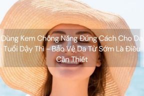 Dùng Kem Chống Nắng Đúng Cách Cho Da Tuổi Dậy Thì - Bảo Vệ Da Từ Sớm Là Điều Cần Thiết