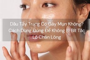 Dầu Tẩy Trang Có Gây Mụn Không? Cách Dùng Đúng Để Không Bị Bít Tắc Lỗ Chân Lông