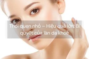 Thói quen nhỏ – Hiệu quả lớn: Bí quyết của làn da khoẻ