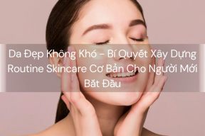 Da Đẹp Không Khó - Bí Quyết Xây Dựng Routine Skincare Cơ Bản Cho Người Mới Bắt Đầu