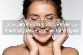 5 Sai Lầm Khi Chăm Sóc Da Khiến Da Mãi Không Đẹp – Eva Nên Tránh Ngay!