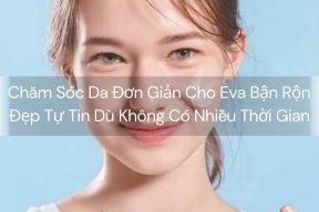 Chăm Sóc Da Đơn Giản Cho Eva Bận Rộn – Đẹp Tự Tin Dù Không Có Nhiều Thời Gian