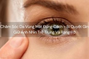 Chăm Sóc Da Vùng Mắt Đúng Cách - Bí Quyết Gìn Giữ Ánh Nhìn Trẻ Trung Và Rạng Rỡ