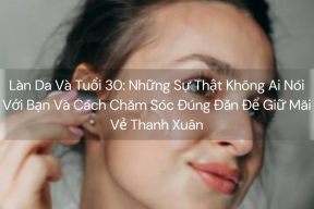 Làn Da Và Tuổi 30: Những Sự Thật Không Ai Nói Với Bạn Và Cách Chăm Sóc Đúng Đắn Để Giữ Mãi Vẻ Thanh Xuân
