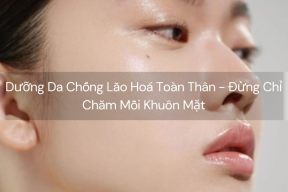 Dưỡng Da Chống Lão Hoá Toàn Thân - Đừng Chỉ Chăm Mỗi Khuôn Mặt