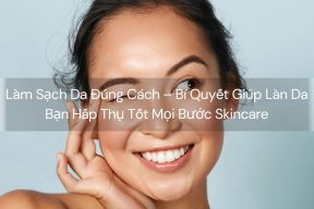 Làm Sạch Da Đúng Cách – Bí Quyết Giúp Làn Da Bạn Hấp Thụ Tốt Mọi Bước Skincare
