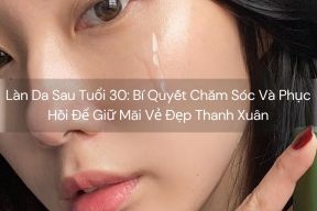 Làn Da Sau Tuổi 30: Bí Quyết Chăm Sóc Và Phục Hồi Để Giữ Mãi Vẻ Đẹp Thanh Xuân