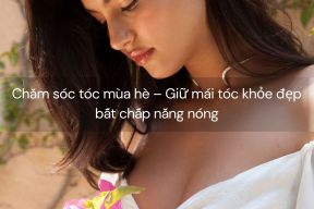 Chăm sóc tóc mùa hè – Giữ mái tóc khỏe đẹp bất chấp nắng nóng