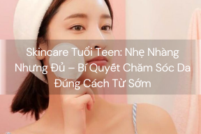 Skincare Tuổi Teen: Nhẹ Nhàng Nhưng Đủ – Bí Quyết Chăm Sóc Da Đúng Cách Từ Sớm