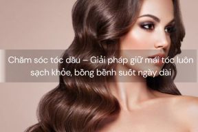 Chăm sóc tóc dầu – Giải pháp giữ mái tóc luôn sạch khỏe, bồng bềnh suốt ngày dài