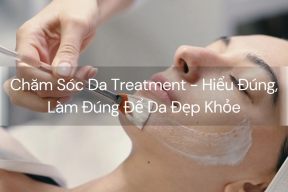Chăm Sóc Da Treatment - Hiểu Đúng, Làm Đúng Để Da Đẹp Khỏe