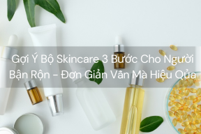 Gợi Ý Bộ Skincare 3 Bước Cho Người Bận Rộn - Đơn Giản Vẫn Mà Hiệu Qủa