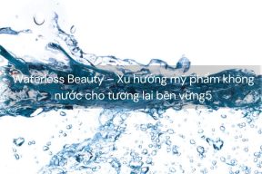 Waterless Beauty – Xu hướng mỹ phẩm không nước cho tương lai bền vững