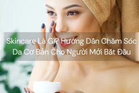 Skincare Là Gì? Hướng Dẫn Chăm Sóc Da Cơ Bản Cho Người Mới Bắt Đầu