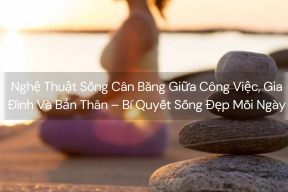 Nghệ Thuật Sống Cân Bằng Giữa Công Việc, Gia Đình Và Bản Thân – Bí Quyết Sống Đẹp Mỗi Ngày