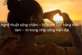 Nghệ thuật sống chậm – Bí quyết cân bằng thân – tâm – trí trong nhịp sống hiện đại