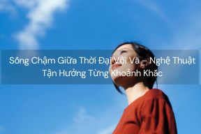 Sống Chậm Giữa Thời Đại Vội Vã – Nghệ Thuật Tận Hưởng Từng Khoảnh Khắc