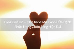 Lòng Biết Ơn – Chìa Khóa Mở Cánh Cửa Hạnh Phúc Trong Cuộc Sống Hiện Đại