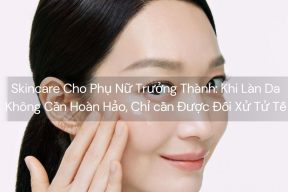 Skincare Cho Phụ Nữ Trưởng Thành: Khi Làn Da Không Cần Hoàn Hảo, Chỉ cần Được Đối Xử Tử Tế