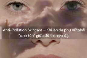 Anti-Pollution Skincare – Khi làn da phụ nữ phải “sinh tồn” giữa đô thị hiện đại