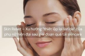 Skin Reset – Xu hướng “thiết lập lại làn da” của phụ nữ hiện đại sau giai đoạn quá tải skincare