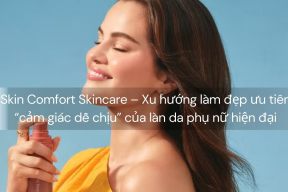 Skin Comfort Skincare – Xu hướng làm đẹp ưu tiên “cảm giác dễ chịu” của làn da phụ nữ hiện đại